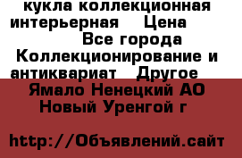 кукла коллекционная интерьерная  › Цена ­ 30 000 - Все города Коллекционирование и антиквариат » Другое   . Ямало-Ненецкий АО,Новый Уренгой г.